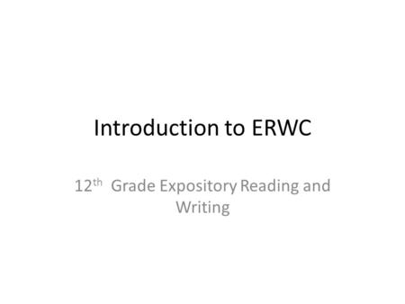 Introduction to ERWC 12 th Grade Expository Reading and Writing.