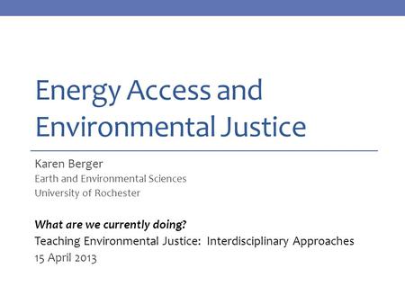 Energy Access and Environmental Justice Karen Berger Earth and Environmental Sciences University of Rochester What are we currently doing? Teaching Environmental.