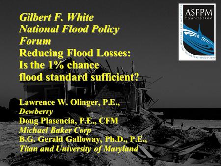 Gilbert F. White National Flood Policy Forum Reducing Flood Losses: Is the 1% chance flood standard sufficient? Lawrence W. Olinger, P.E., Dewberry Doug.