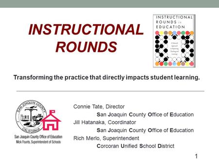 INSTRUCTIONAL ROUNDS Transforming the practice that directly impacts student learning. Connie Tate, Director San Joaquin County Office of Education Jill.