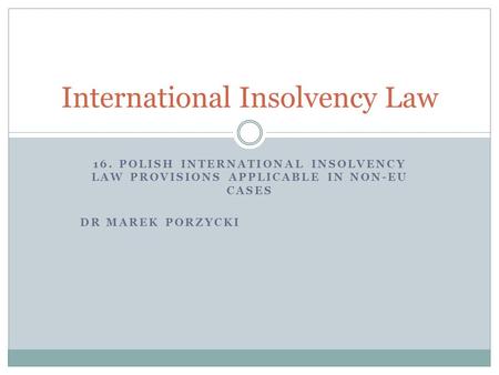 16. POLISH INTERNATIONAL INSOLVENCY LAW PROVISIONS APPLICABLE IN NON-EU CASES DR MAREK PORZYCKI International Insolvency Law.