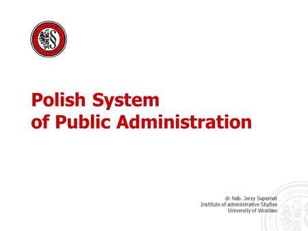 Dr. hab. Jerzy Supernat Institute of administrative Studies University of Wrocław Polish System of Public Administration.