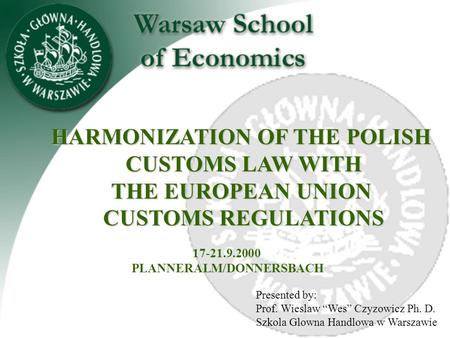 Presented by: Prof. Wieslaw “Wes” Czyzowicz Ph. D. Szkola Glowna Handlowa w Warszawie HARMONIZATION OF THE POLISH CUSTOMS LAW WITH THE EUROPEAN UNION.