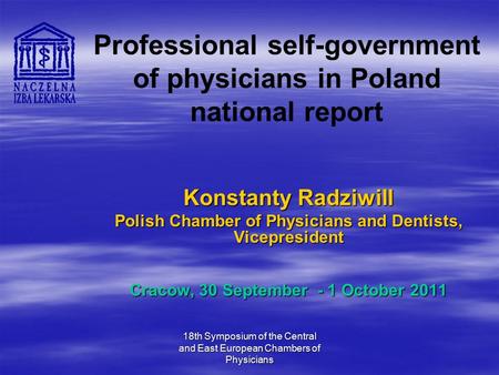 18th Symposium of the Central and East European Chambers of Physicians Professional self-government of physicians in Poland national report Konstanty Radziwill.