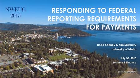 RESPONDING TO FEDERAL REPORTING REQUIREMENTS FOR PAYMENTS Linda Keeney & Kim Salisbury University of Idaho July 30, 2015 Business & Finance Coeur d’Alene,