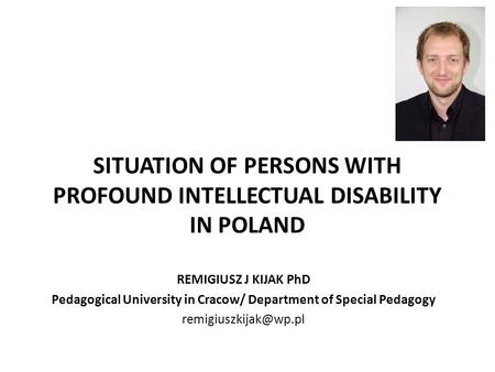 SITUATION OF PERSONS WITH PROFOUND INTELLECTUAL DISABILITY IN POLAND REMIGIUSZ J KIJAK PhD Pedagogical University in Cracow/ Department of Special Pedagogy.