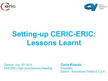 Setting-up CERIC-ERIC: Lessons Learnt Geneve, July 15 th 2014 Carlo Rizzuto ESS ERIC High Level Advisory MeetingPresident Elettra – Sincrotrone Trieste.