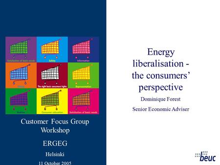 Energy liberalisation - the consumers’ perspective Dominique Forest Senior Economic Adviser Customer Focus Group Workshop ERGEG Helsinki 11 October 2005.
