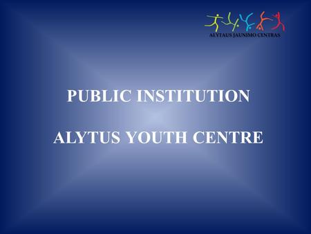 PUBLIC INSTITUTION ALYTUS YOUTH CENTRE. PI Alytus youth centre is a multi-profile informal school for children, youth, and adults, partly dependent on.