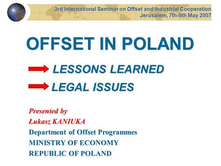 OFFSET IN POLAND LESSONS LEARNED LEGAL ISSUES 3rd International Seminar on Offset and Industrial Cooperation Jerusalem, 7th-9th May 2007 Presented by Łukasz.