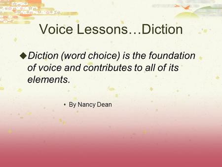 Voice Lessons…Diction  Diction (word choice) is the foundation of voice and contributes to all of its elements.  By Nancy Dean.
