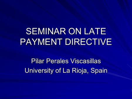 SEMINAR ON LATE PAYMENT DIRECTIVE Pilar Perales Viscasillas University of La Rioja, Spain.