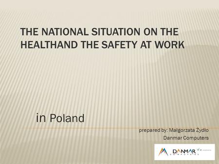 THE NATIONAL SITUATION ON THE HEALTHAND THE SAFETY AT WORK in Poland prepared by: Małgorzata Żydło Danmar Computers.