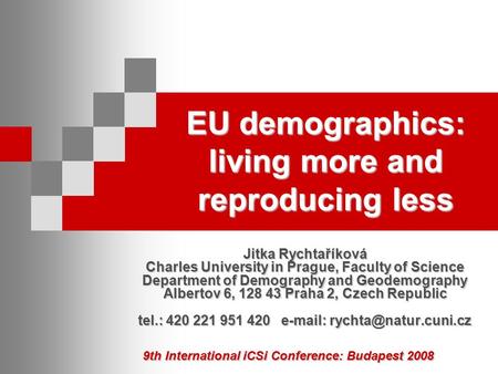 9th International iCSi Conference: Budapest 2008 EU demographics: living more and reproducing less Jitka Rychtaříková Charles University in Prague, Faculty.