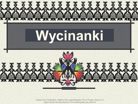 Wycinanki Adapted From a Presentation Created by Rock Ledge Elementary Fine Art Program, Seymour, WI Original Source: