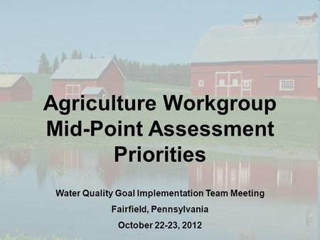 1 Agriculture Workgroup Mid-Point Assessment Priorities Water Quality Goal Implementation Team Meeting Fairfield, Pennsylvania October 22-23, 2012.