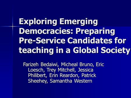 Exploring Emerging Democracies: Preparing Pre-Service Candidates for teaching in a Global Society Farizeh Bedaiwi, Micheal Bruno, Eric Loesch, Trey Mitchell,