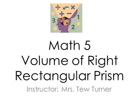 Math 5 Volume of Right Rectangular Prism Instructor: Mrs. Tew Turner.