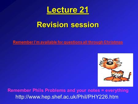 Lecture 21 Revision session  Remember Phils Problems and your notes = everything Remember I’m available for questions.
