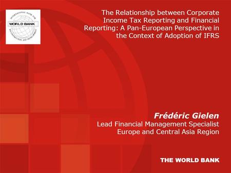 Frédéric Gielen Lead Financial Management Specialist Europe and Central Asia Region THE WORLD BANK The Relationship between Corporate Income Tax Reporting.