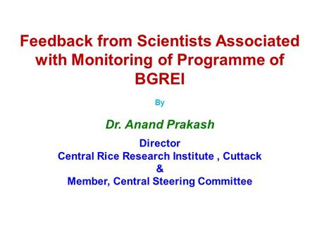 Feedback from Scientists Associated with Monitoring of Programme of BGREI By Dr. Anand Prakash Director Central Rice Research Institute, Cuttack & Member,