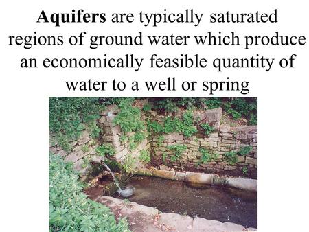 Aquifers are typically saturated regions of ground water which produce an economically feasible quantity of water to a well or spring.