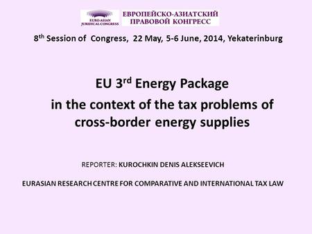 EU 3 rd Energy Package in the context of the tax problems of cross-border energy supplies REPORTER: KUROCHKIN DENIS ALEKSEEVICH EURASIAN RESEARCH CENTRE.