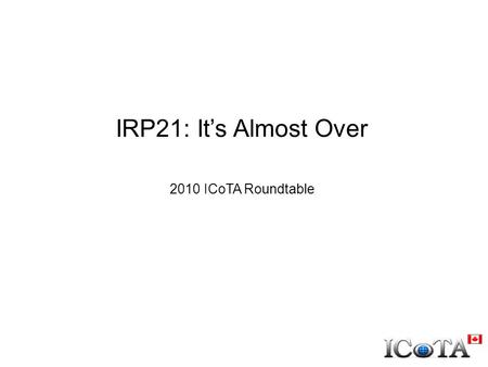 IRP21: It’s Almost Over 2010 ICoTA Roundtable. Driven by events Suggested by various regulatory bodies We did have a choice ‘We’ could write this or let.