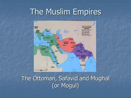 The Ottoman, Safavid and Mughal (or Mogul)