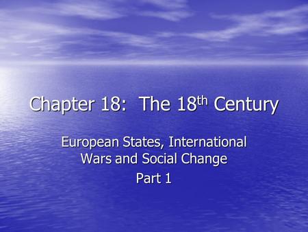 Chapter 18: The 18 th Century European States, International Wars and Social Change Part 1.