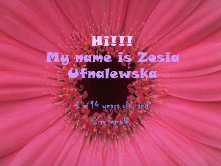 Hi!!! My name is Zosia Ufnalewska I’m 14 years old, and I’m female.