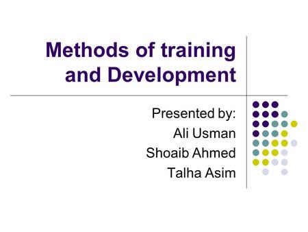 Methods of training and Development Presented by: Ali Usman Shoaib Ahmed Talha Asim.
