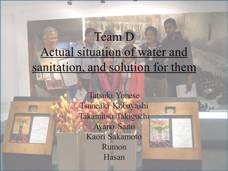Team D Actual situation of water and sanitation, and solution for them Tatsuki Yonese Tsuneaki Kobayashi Takamitsu Takiguchi Ayano Saito Kaori Sakamoto.