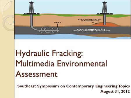 Hydraulic Fracking: Multimedia Environmental Assessment Southeast Symposium on Contemporary Engineering Topics August 31, 2012.