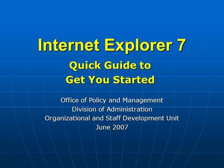 Internet Explorer 7 Quick Guide to Get You Started Office of Policy and Management Division of Administration Organizational and Staff Development Unit.