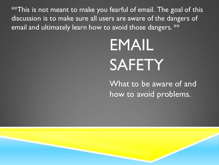EMAIL SAFETY What to be aware of and how to avoid problems. **This is not meant to make you fearful of email. The goal of this discussion is to make sure.