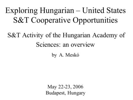Exploring Hungarian – United States S&T Cooperative Opportunities S&T Activity of the Hungarian Academy of Sciences: an overview by A. Meskó May 22-23,