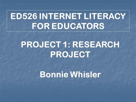 ED526 INTERNET LITERACY FOR EDUCATORS PROJECT 1: RESEARCH PROJECT Bonnie Whisler.
