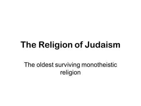 The Religion of Judaism The oldest surviving monotheistic religion.