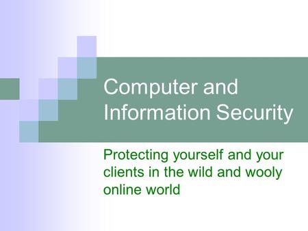 Computer and Information Security Protecting yourself and your clients in the wild and wooly online world.