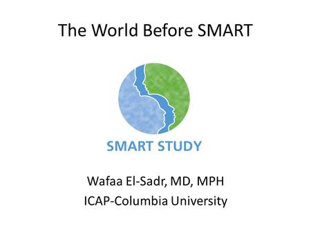 Wafaa El-Sadr, MD, MPH ICAP-Columbia University The World Before SMART.