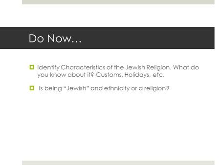Do Now…  Identify Characteristics of the Jewish Religion. What do you know about it? Customs, Holidays, etc.  Is being “Jewish” and ethnicity or a religion?