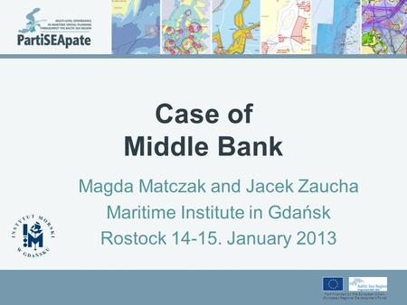 Part-financed by the European Union (European Regional Development Fund) Case of Middle Bank Magda Matczak and Jacek Zaucha Maritime Institute in Gdańsk.