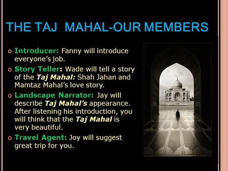 THE TAJ MAHAL-OUR MEMBERS Introducer: Fanny will introduce everyone’s job. Story Teller: Wade will tell a story of the Taj Mahal: Shah Jahan and Mamtaz.