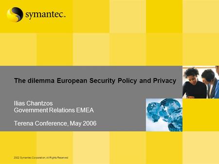2002 Symantec Corporation, All Rights Reserved The dilemma European Security Policy and Privacy Ilias Chantzos Government Relations EMEA Terena Conference,