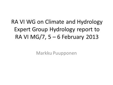 RA VI WG on Climate and Hydrology Expert Group Hydrology report to RA VI MG/7, 5 – 6 February 2013 Markku Puupponen.