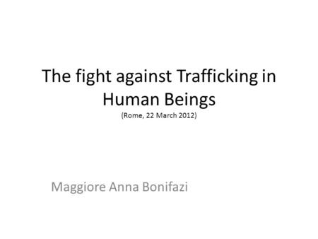 The fight against Trafficking in Human Beings (Rome, 22 March 2012) Maggiore Anna Bonifazi.
