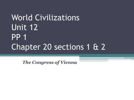 World Civilizations Unit 12 PP 1 Chapter 20 sections 1 & 2 The Congress of Vienna.