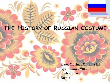 T HE H ISTORY OF R USSIAN C OSTUME Kate, Marina, Masha Vlad Gymnasium #26, Chelyabinsk, Russia.