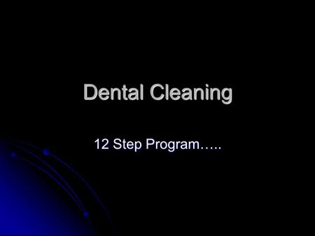 Dental Cleaning 12 Step Program…... Why 12? Dental cleaning must be performed in a certain manner. Dental cleaning must be performed in a certain manner.